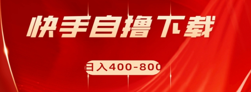 快手自撸下载项目，每天花一个小时，日入400-800【揭秘】-一课资源