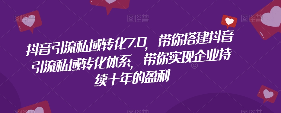 抖音引流私域转化7.0，带你搭建抖音引流私域转化体系，带你实现企业持续十年的盈利-一课资源
