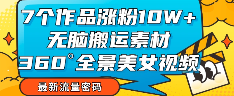 7个作品涨粉10W+，无脑搬运素材，全景美女视频爆款玩法分享【揭秘】-一课资源