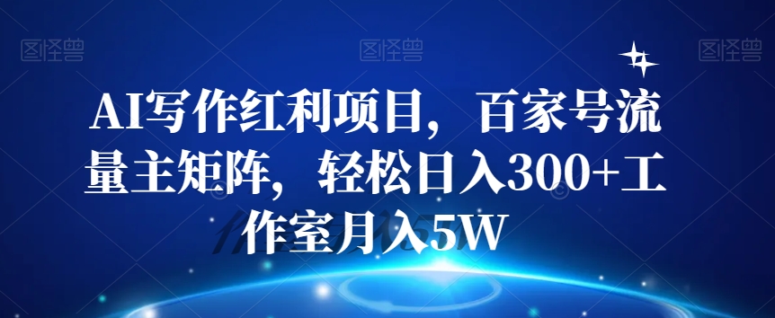 AI写作红利项目，百家号流量主矩阵，轻松日入300+工作室月入5W【揭秘】-一课资源