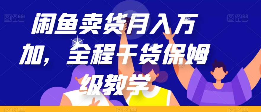 闲鱼卖货月入万加，全程干货保姆级教学【揭秘】-一课资源