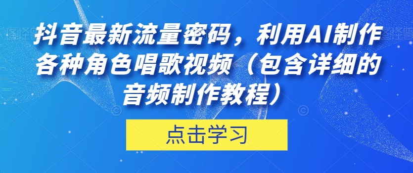抖音最新流量密码，利用AI制作各种角色唱歌视频（包含详细的音频制作教程）【揭秘】-一课资源