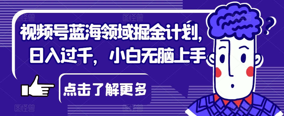 视频号蓝海领域掘金计划，日入过千，小白无脑上手【揭秘】-一课资源