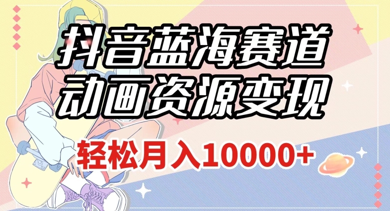 抖音蓝海赛道，动画资源变现，做的人少，轻松月入1w+（附1027G素材）【揭秘】-一课资源