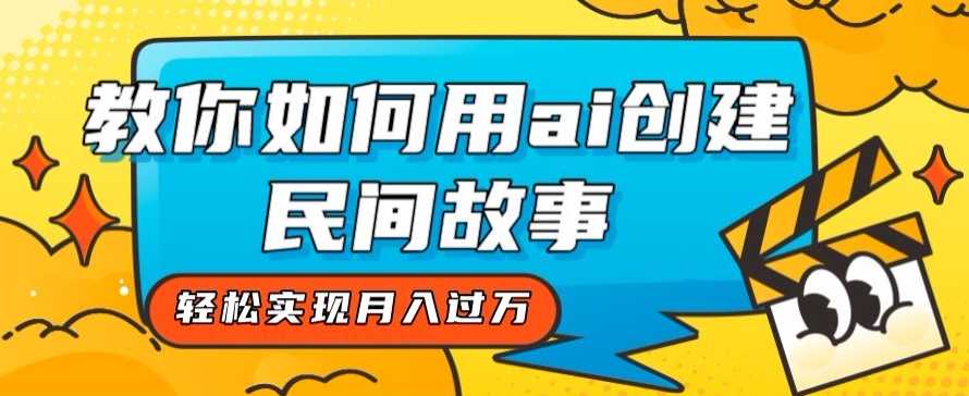 全新思路，教你如何用ai创建民间故事，轻松实现月入过万【揭秘】-一课资源