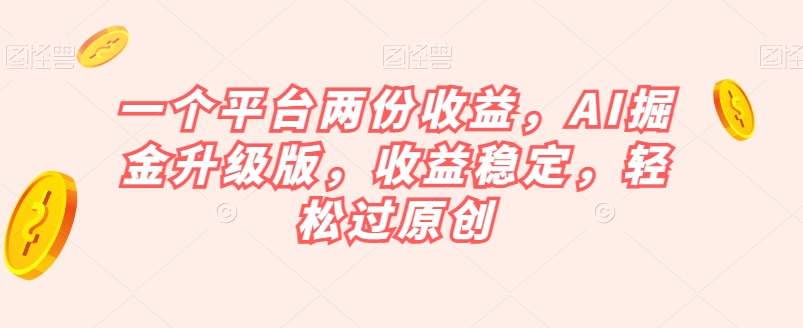 一个平台两份收益，AI掘金升级版，收益稳定，轻松过原创【揭秘】-一课资源