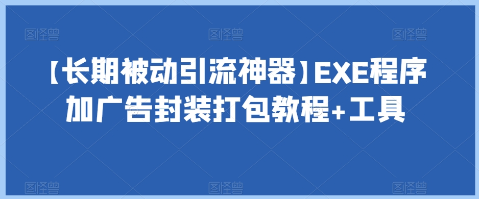 【长期被动引流神器】EXE程序加广告封装打包教程+工具-一课资源