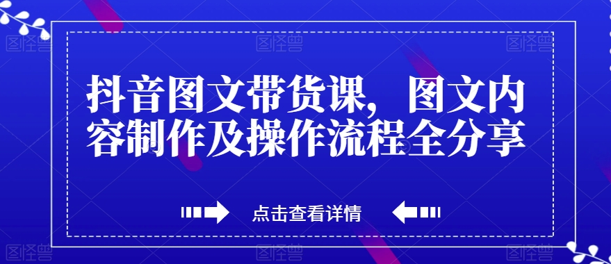 抖音图文带货课，图文内容制作及操作流程全分享-一课资源
