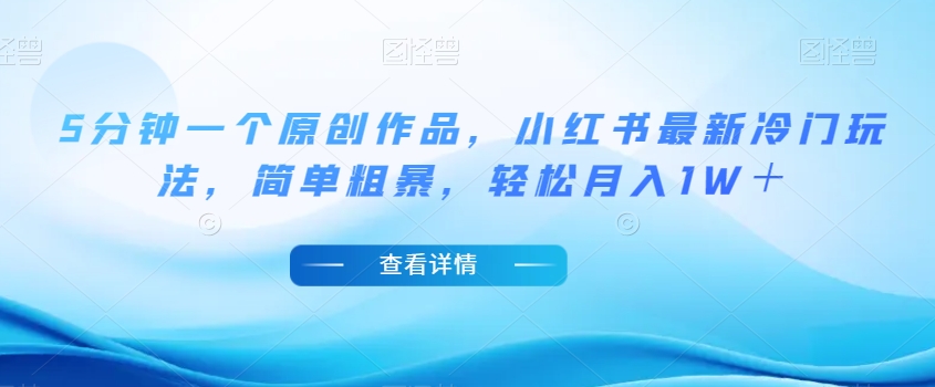 5分钟一个原创作品，小红书最新冷门玩法，简单粗暴，轻松月入1W＋【揭秘】-一课资源