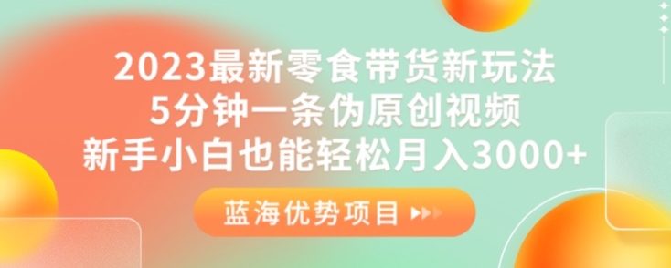 2023最新零食带货新玩法，5分钟一条伪原创视频，新手小白也能轻松月入3000+【揭秘】-一课资源