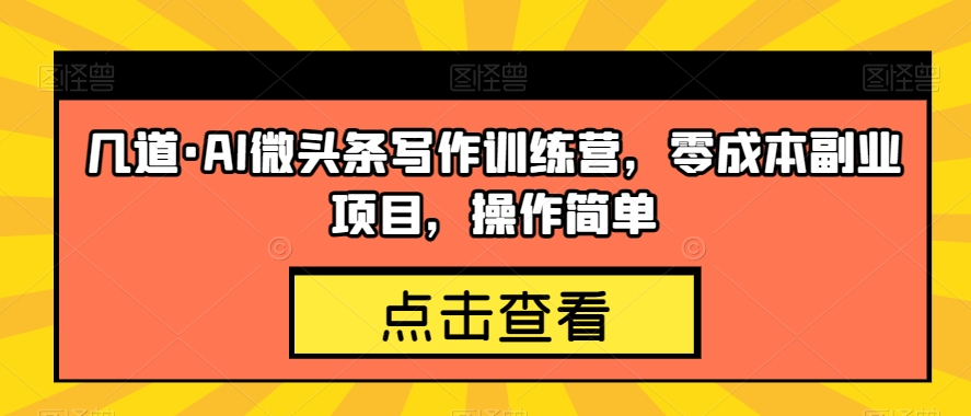 几道·AI微头条写作训练营，零成本副业项目，操作简单【揭秘】-一课资源