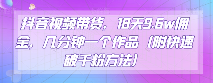 抖音视频带货，18天9.6w佣金，几分钟一个作品（附快速破千粉方法）【揭秘】-一课资源
