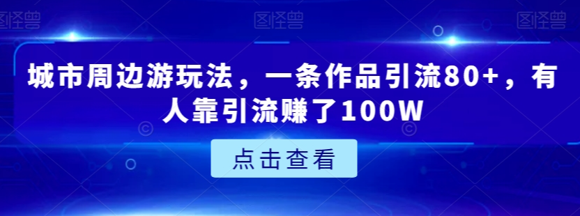 城市周边游玩法，一条作品引流80+，有人靠引流赚了100W【揭秘】-一课资源