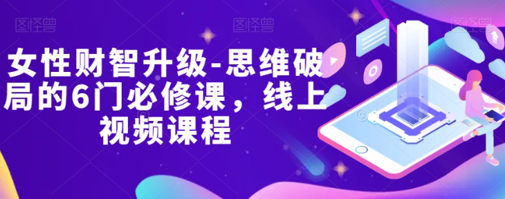 女性财智升级-思维破局的6门必修课，线上视频课程-一课资源