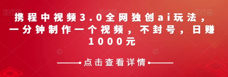 携程中视频3.0全网独创ai玩法，一分钟制作一个视频，不封号，日赚1000元【揭秘】-一课资源