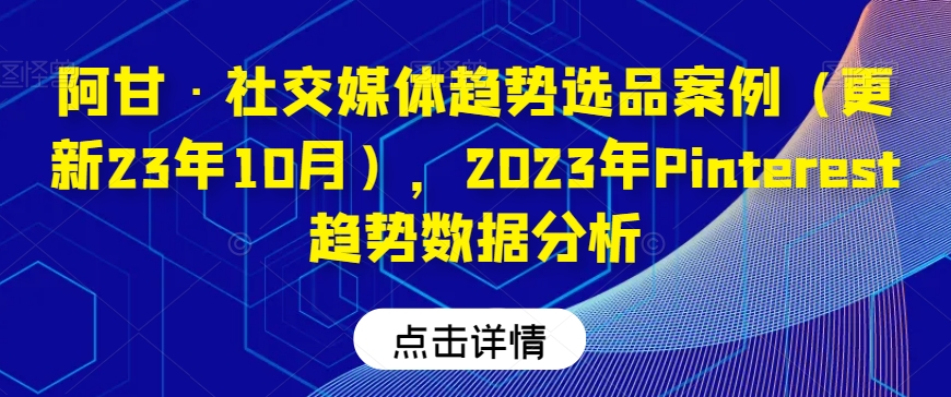 阿甘·社交媒体趋势选品案例（更新23年10月），2023年Pinterest趋势数据分析-一课资源