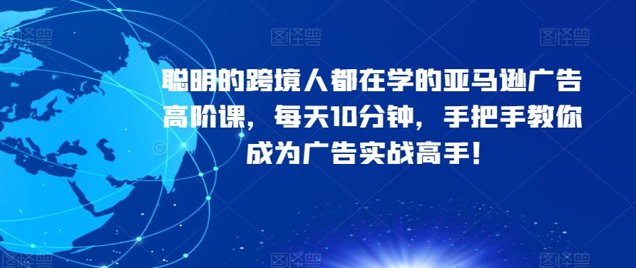 聪明的跨境人都在学的亚马逊广告高阶课，每天10分钟，手把手教你成为广告实战高手！-一课资源