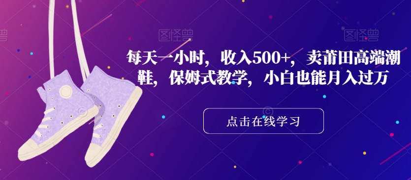 每天一小时，收入500+，卖莆田高端潮鞋，保姆式教学，小白也能月入过万【揭秘】-一课资源