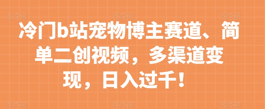 冷门b站宠物博主赛道，简单二创视频，多渠道变现，日入过千！【揭秘】-一课资源
