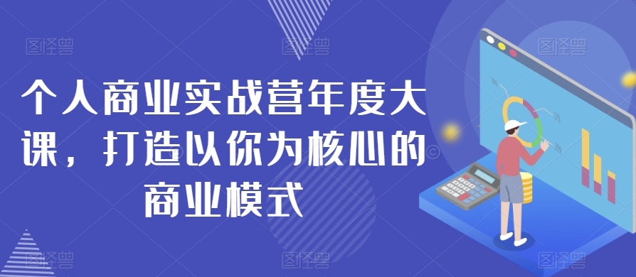 个人商业实战营年度大课，打造以你为核心的商业模式-一课资源