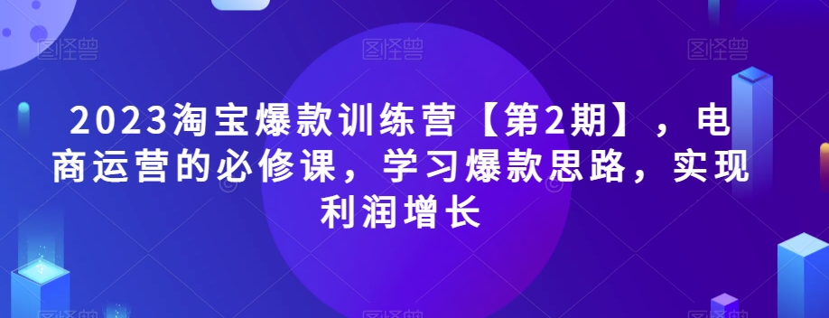 2023淘宝爆款训练营【第2期】，电商运营的必修课，学习爆款思路，实现利润增长-一课资源