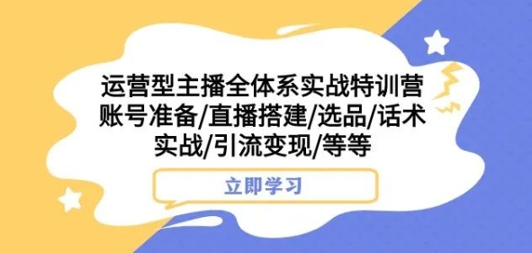 运营型主播全体系实战特训营，账号准备/直播搭建/选品/话术实战/引流变现/等等-一课资源
