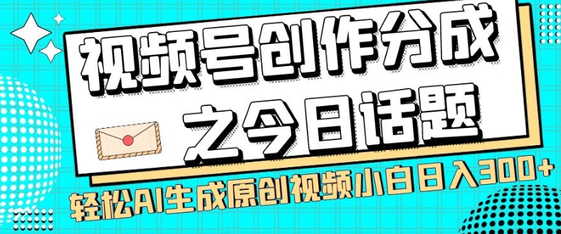 视频号创作分成之今日话题，两种方法，轻松AI生成原创视频，小白日入300+-一课资源