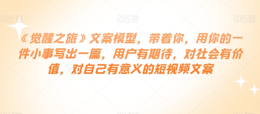《觉醒之旅》文案模型，带着你，用你的一件小事写出一篇，用户有期待，对社会有价值，对自己有意义的短视频文案-一课资源