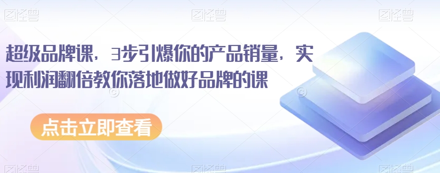超级品牌课，3步引爆你的产品销量，实现利润翻倍教你落地做好品牌的课-一课资源