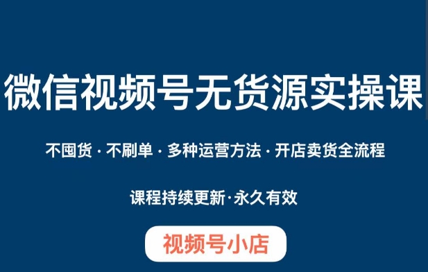 微信视频号小店无货源实操课程，​不囤货·不刷单·多种运营方法·开店卖货全流程-一课资源