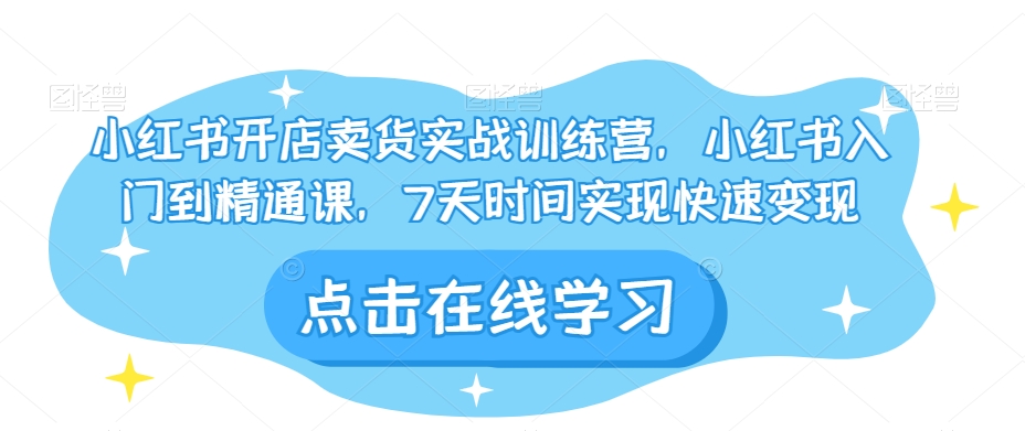 小红书开店卖货实战训练营，小红书入门到精通课，7天时间实现快速变现-一课资源