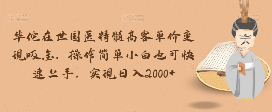 华佗在世国医精髓高客单价变现吸金，操作简单小白也可快速上手，实现日入2000+【揭秘】-一课资源