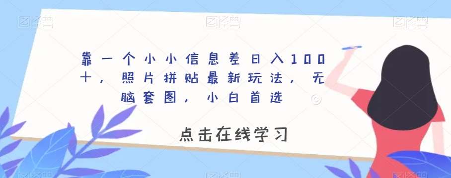 靠一个小小信息差日入100＋，照片拼贴最新玩法，无脑套图，小白首选【揭秘】-一课资源
