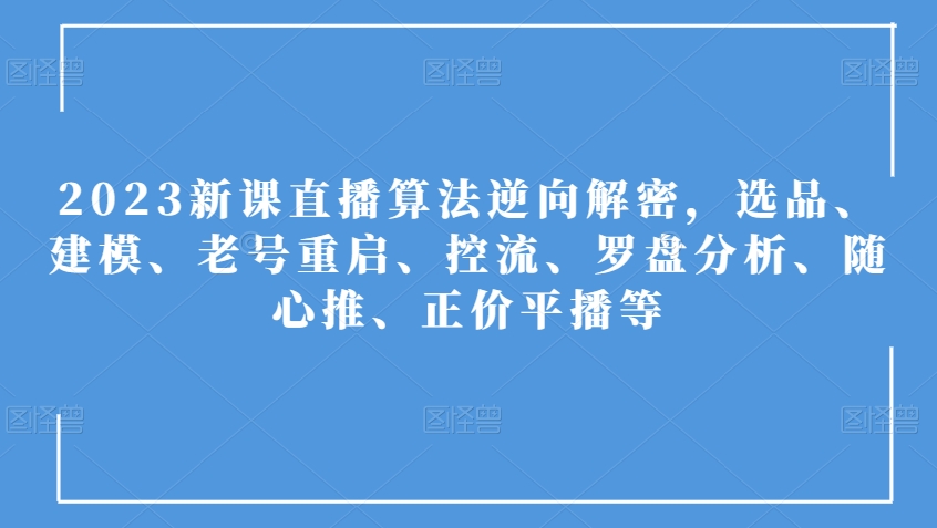 2023新课直播算法逆向解密，选品、建模、老号重启、控流、罗盘分析、随心推、正价平播等-一课资源