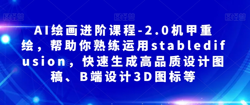 AI绘画进阶课程-2.0机甲重绘，帮助你熟练运用stabledifusion，快速生成高品质设计图稿、B端设计3D图标等-一课资源