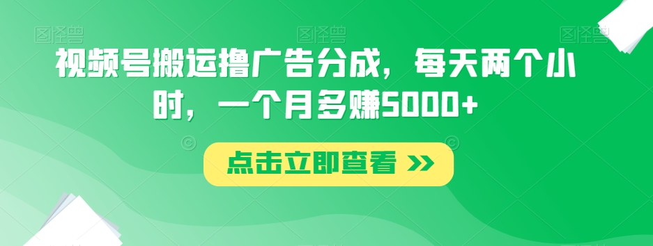 视频号搬运撸广告分成，每天两个小时，一个月多赚5000+-一课资源
