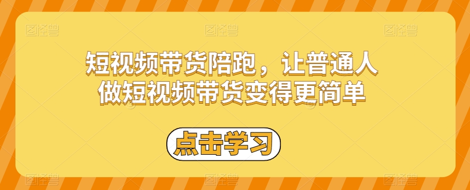短视频带货陪跑，让普通人做短视频带货变得更简单-一课资源