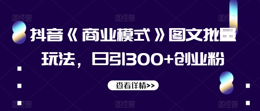 抖音《商业模式》图文批量玩法，日引300+创业粉【揭秘】-一课资源