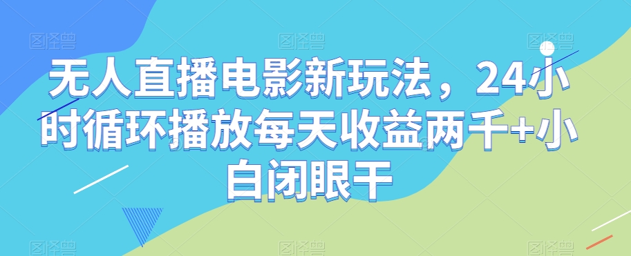 无人直播电影新玩法，24小时循环播放每天收益两千+小白闭眼干【揭秘】-一课资源