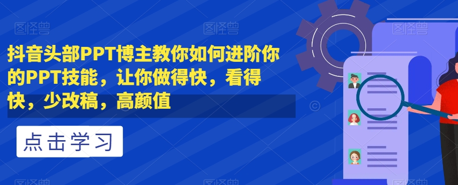 抖音头部PPT博主教你如何进阶你的PPT技能，让你做得快，看得快，少改稿，高颜值-一课资源