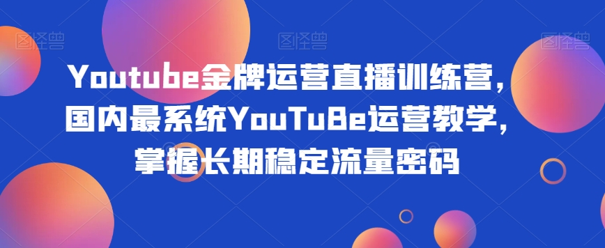 Youtube金牌运营直播训练营，国内最系统YouTuBe运营教学，掌握长期稳定流量密码-一课资源