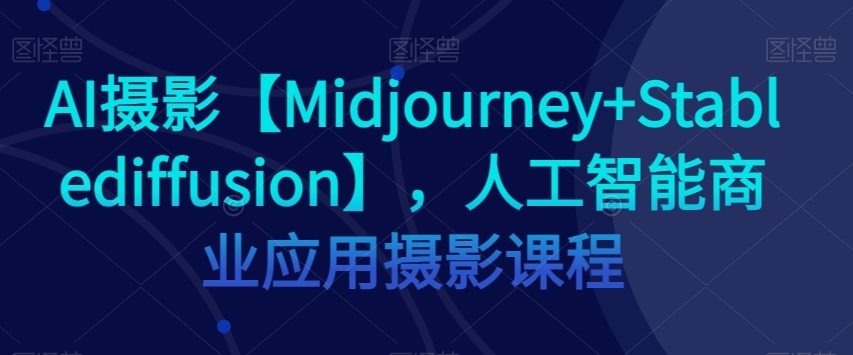 AI摄影【Midjourney+Stablediffusion】，人工智能商业应用摄影课程-一课资源