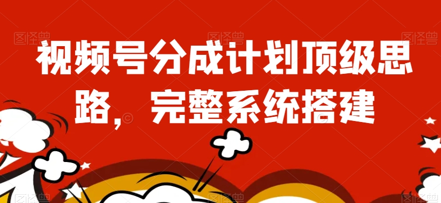 视频号分成计划顶级思路，完整系统搭建【揭秘】-一课资源