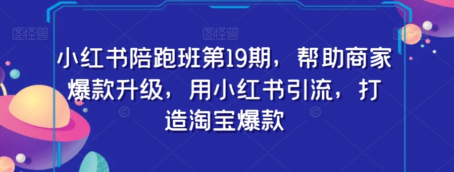 小红书陪跑班第19期，帮助商家爆款升级，用小红书引流，打造淘宝爆款-一课资源