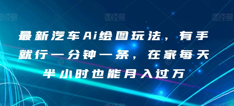 最新汽车Ai绘图玩法，有手就行一分钟一条，在家每天半小时也能月入过万【揭秘】-一课资源