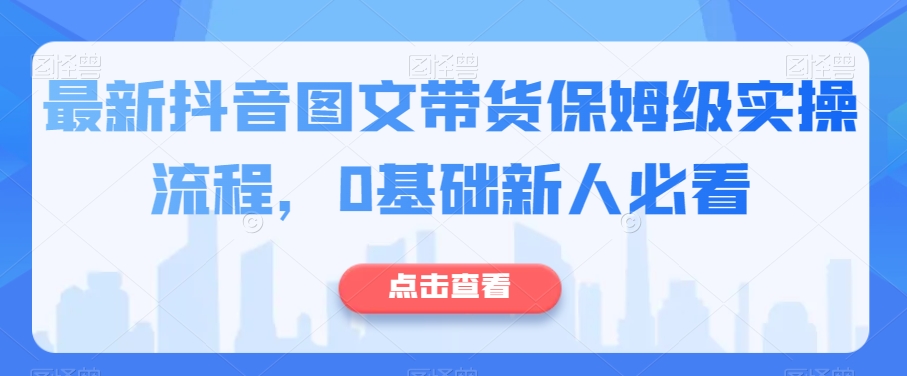 最新抖音图文带货保姆级实操流程，0基础新人必看-一课资源