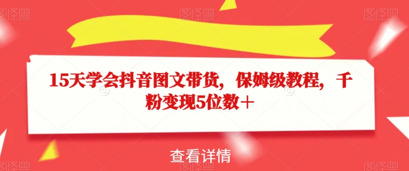 15天学会抖音图文带货，保姆级教程，千粉变现5位数＋-一课资源