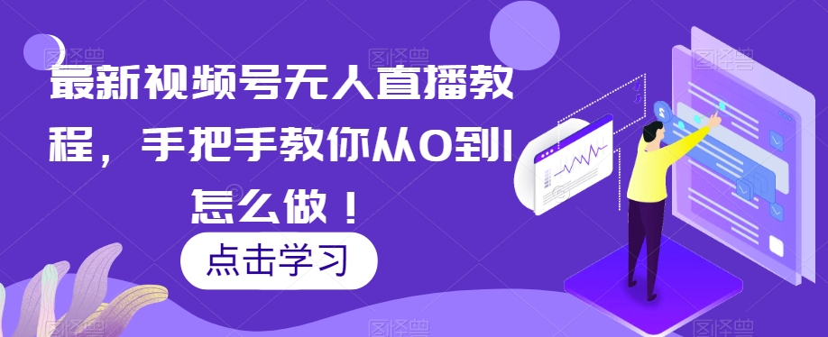 最新视频号无人直播教程，手把手教你从0到1怎么做！-一课资源