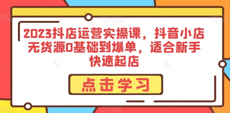 2023抖店运营实操课，抖音小店无货源0基础到爆单，适合新手快速起店-一课资源