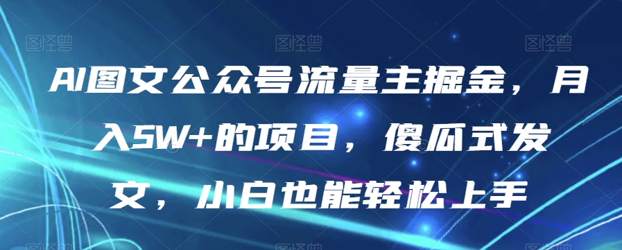 AI图文公众号流量主掘金，月入5W+的项目，傻瓜式发文，小白也能轻松上手【揭秘】-一课资源